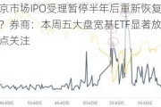 沪深京市场IPO受理暂停半年后重新恢复影响几何？券商：本周五大盘宽基ETF显著放量值得重点关注