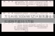 万马科技(300698.SZ)大股东唐金元拟减持不超33.5万股