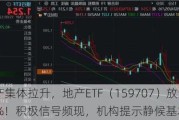 地产集体拉升，地产ETF（159707）放量大涨3.57%！积极信号频现，机构提示静候基本面拐点