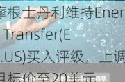 摩根士丹利维持Energy Transfer(ET.US)买入评级，上调目标价至20美元