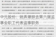 中元股份：姚弄潮辞去第六届监事会职工代表监事职务