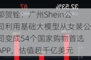 邬贺铨：广州Shein公司利用基础大模型从女装公司变成54个国家购物首选APP，估值超千亿美元