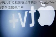 苹果(AAPL.US)拟推出安卓手机端“Apple TV+” 欲斩获更多流媒体用户