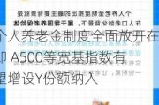 个人养老金制度全面放开在即 A500等宽基指数有望增设Y份额纳入