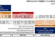 大行评级丨大摩：AI PC崛起，上调联想集团目标价64.8%至15港元，评级升至增持