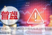 监管发威！ 100只A股因财务指标未达标等问题，被实施风险警示