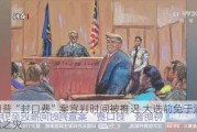 特朗普“封口费”案宣判时间被推迟 大选前免于潜在牢狱之灾