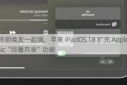 呼朋唤友一起嗨，苹果 iPadOS 18 扩充 Apple Music“同播共享”功能