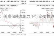 华泰证券：美联储降息阻力下行 必要性边际有所上升