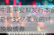 中国平安拟发行本金总额35亿美元的可换股债券