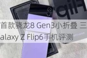 首款骁*** Gen3小折叠 三星Galaxy Z Flip6手机评测