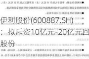 伊利股份(600887.SH)：拟斥资10亿元-20亿元回购股份