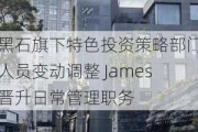 黑石旗下特色投资策略部门人员变动调整 James晋升日常管理职务