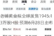 老铺黄金拟全球发售1945.13万股H股 预期6月28日上市