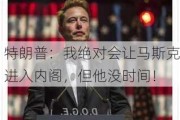 特朗普：我绝对会让马斯克进入内阁，但他没时间！