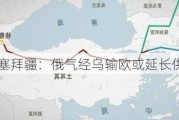 阿塞拜疆：俄气经乌输欧或延长供应