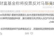 挪威主权财富基金称将投票反对马斯克560亿美元薪酬方案