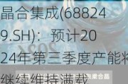 晶合集成(688249.SH)：预计2024年第三季度产能将继续维持满载