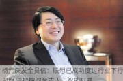 杨元庆发全员信：联想已成功度过行业下行周期 要把握混合式人工智能机遇