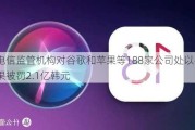 韩国电信监管机构对谷歌和苹果等188家公司处以罚款，苹果被罚2.1亿韩元