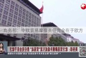 商务部：中欧贸易摩擦责任完全在于欧方