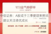 中信证券：A股或于三季度迎来拐点，建议关注绩优成长