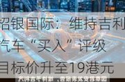 招银国际：维持吉利汽车“买入”评级 目标价升至19港元