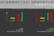 如何进行股票期货外汇实训？这种实训有什么实际效果？