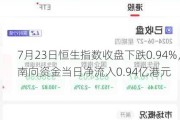 7月23日恒生指数收盘下跌0.94%，南向资金当日净流入0.94亿港元