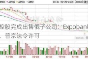 汇丰控股完成出售俄子公司：Expobank全股收购，普京法令许可