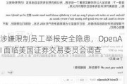 涉嫌限制员工举报安全隐患，OpenAI 面临美国证券交易委员会调查