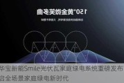 华宝新能Smile光伏瓦家庭绿电系统重磅发布，开启全场景家庭绿电新时代