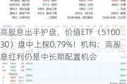 高股息出手护盘，价值ETF（510030）盘中上探0.79%！机构：高股息红利仍是中长期配置机会