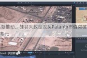 AI热潮推动，硅谷大数据龙头Palantir市值突破1000亿美元