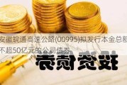 安徽皖通高速公路(00995)拟发行本金总额不超50亿元的公司债券