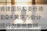 青建国际拟委任德勤‧关黄陈方会计师行为新核数师