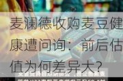 麦澜德收购麦豆健康遭问询：前后估值为何差异大？