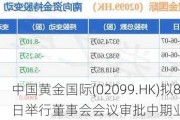 中国黄金国际(02099.HK)拟8月14日举行董事会会议审批中期业绩