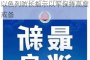 伊拉克、伊朗、叙利亚：为未来几天的事态进展做好准备！以色列防长指示以军保持高度戒备