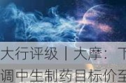 大行评级｜大摩：下调中生制药目标价至4.8港元 下调2024至26年每股盈测