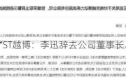 *ST越博：李迅辞去公司董事长、董事职务