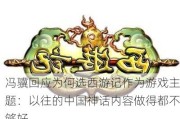 冯骥回应为何选西游记作为游戏主题：以往的中国神话内容做得都不够好