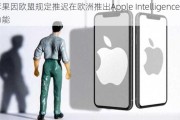 苹果因欧盟规定推迟在欧洲推出Apple Intelligence功能