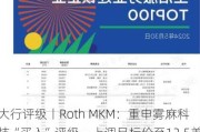 大行评级丨Roth MKM：重申雾麻科技“买入”评级，上调目标价至12.5美元