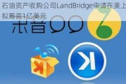 石油资产收购公司LandBridge申请在美上市 拟筹资1亿美元