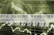 盛文兵：黄金高位震荡，美联储会议纪要本周即将揭晓