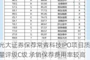 光大证券保荐常青科技IPO项目质量评级C级 承销保荐费用率较高 发行市盈率高于行业均值92.11%募资12.51亿元