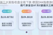 欧洲三大股指收盘全线下跌 德国DAX指数跌0.95%