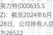 英力特(000635.SZ)：截至2024年6月28日，公司持有人总户数为26522