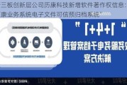 新三板创新层公司历康科技新增软件著作权信息：“历康业务系统电子文件可信预归档系统”